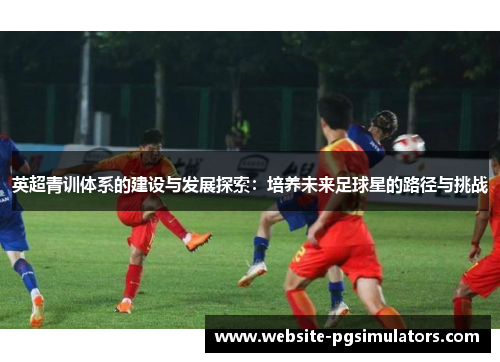 英超青训体系的建设与发展探索：培养未来足球星的路径与挑战