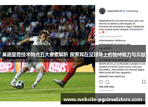 莫德里奇技术特点五大要素解析 探索其在足球场上的独特魅力与贡献