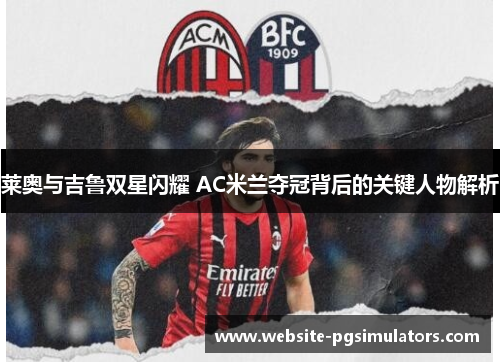 莱奥与吉鲁双星闪耀 AC米兰夺冠背后的关键人物解析