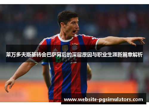 莱万多夫斯基转会巴萨背后的深层原因与职业生涯新篇章解析