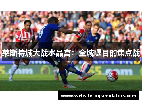 莱斯特城大战水晶宫：全城瞩目的焦点战