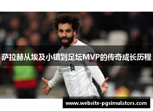 萨拉赫从埃及小镇到足坛MVP的传奇成长历程