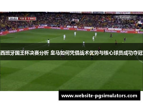 西班牙国王杯决赛分析 皇马如何凭借战术优势与核心球员成功夺冠