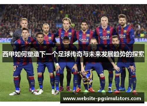 西甲如何塑造下一个足球传奇与未来发展趋势的探索