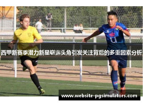 西甲新赛季潜力新星崭露头角引发关注背后的多重因素分析