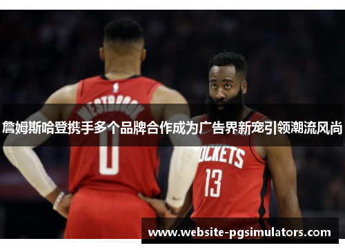 詹姆斯哈登携手多个品牌合作成为广告界新宠引领潮流风尚