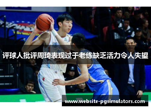 评球人批评周琦表现过于老练缺乏活力令人失望