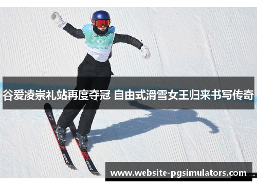 谷爱凌崇礼站再度夺冠 自由式滑雪女王归来书写传奇