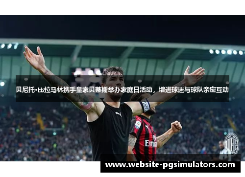 贝尼托·比拉马林携手皇家贝蒂斯举办家庭日活动，增进球迷与球队亲密互动