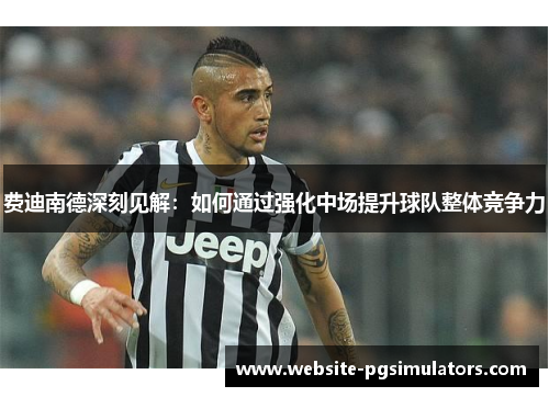 费迪南德深刻见解：如何通过强化中场提升球队整体竞争力