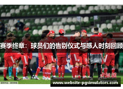 赛季终章：球员们的告别仪式与感人时刻回顾