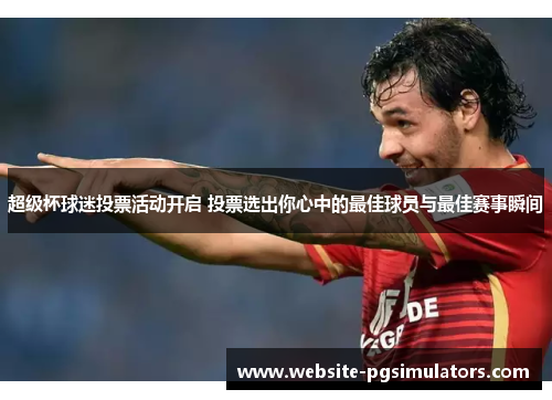 超级杯球迷投票活动开启 投票选出你心中的最佳球员与最佳赛事瞬间