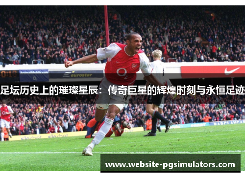 足坛历史上的璀璨星辰：传奇巨星的辉煌时刻与永恒足迹
