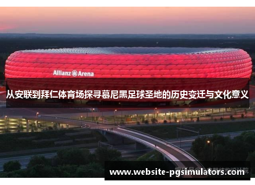 从安联到拜仁体育场探寻慕尼黑足球圣地的历史变迁与文化意义