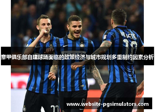 意甲俱乐部自建球场面临的政策经济与城市规划多重制约因素分析