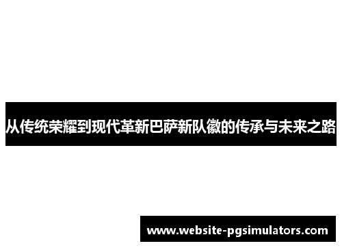 从传统荣耀到现代革新巴萨新队徽的传承与未来之路