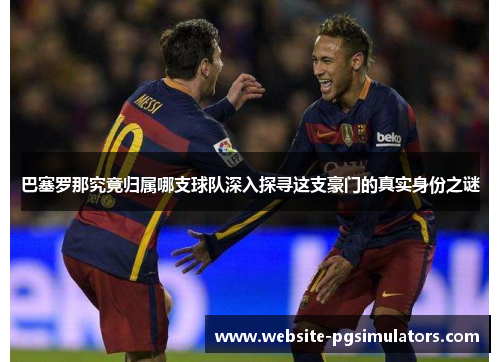 巴塞罗那究竟归属哪支球队深入探寻这支豪门的真实身份之谜