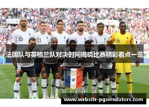法国队与英格兰队对决时间揭晓比赛精彩看点一览