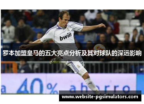 罗本加盟皇马的五大亮点分析及其对球队的深远影响