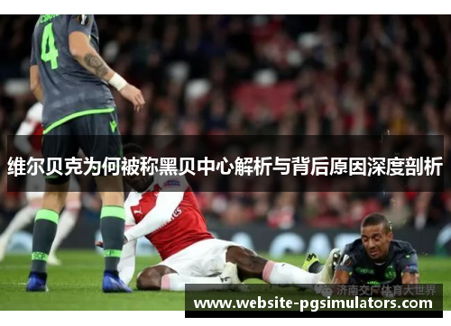 维尔贝克为何被称黑贝中心解析与背后原因深度剖析