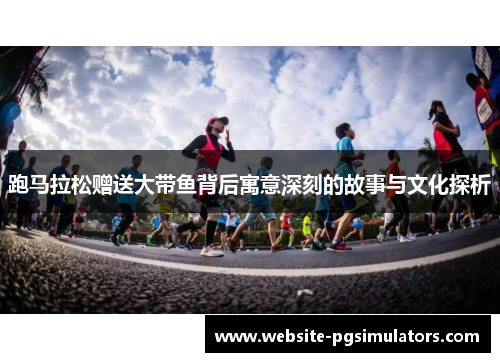 跑马拉松赠送大带鱼背后寓意深刻的故事与文化探析