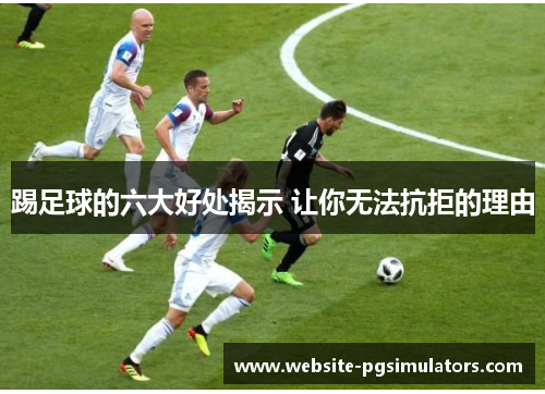 踢足球的六大好处揭示 让你无法抗拒的理由