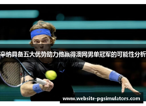 辛纳具备五大优势助力他赢得澳网男单冠军的可能性分析