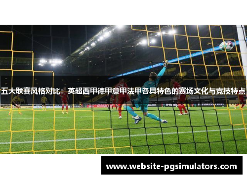 五大联赛风格对比：英超西甲德甲意甲法甲各具特色的赛场文化与竞技特点