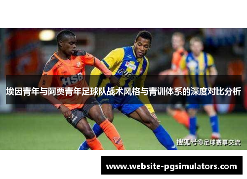 埃因青年与阿贾青年足球队战术风格与青训体系的深度对比分析