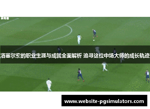 洛塞尔索的职业生涯与成就全面解析 追寻这位中场大师的成长轨迹
