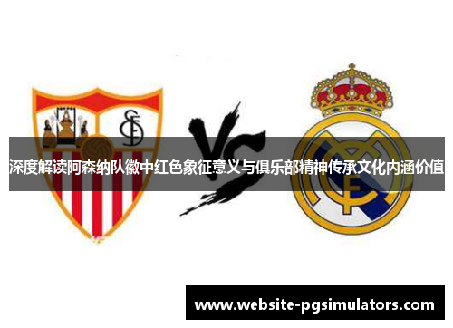 深度解读阿森纳队徽中红色象征意义与俱乐部精神传承文化内涵价值