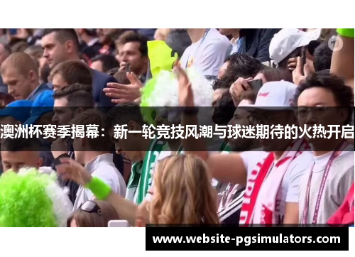 澳洲杯赛季揭幕：新一轮竞技风潮与球迷期待的火热开启
