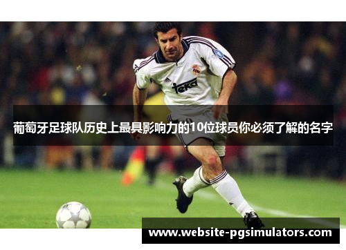 葡萄牙足球队历史上最具影响力的10位球员你必须了解的名字