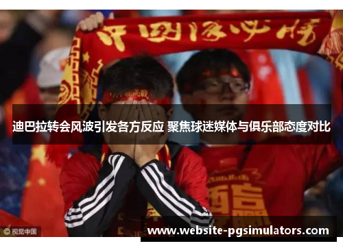 迪巴拉转会风波引发各方反应 聚焦球迷媒体与俱乐部态度对比