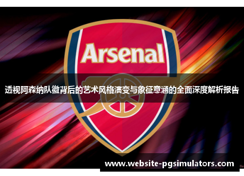 透视阿森纳队徽背后的艺术风格演变与象征意涵的全面深度解析报告