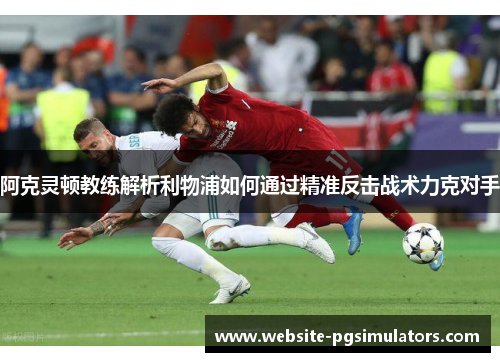 阿克灵顿教练解析利物浦如何通过精准反击战术力克对手