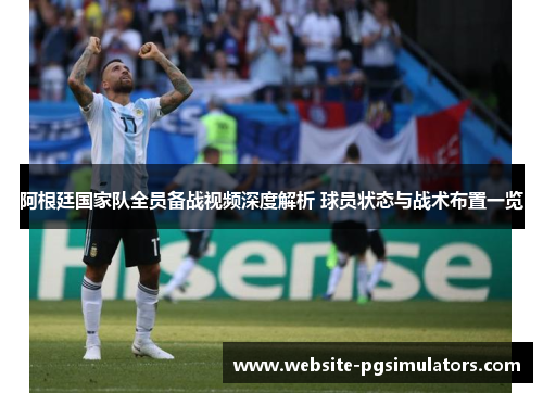阿根廷国家队全员备战视频深度解析 球员状态与战术布置一览