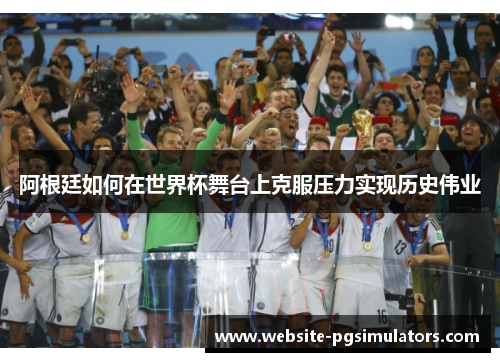 阿根廷如何在世界杯舞台上克服压力实现历史伟业