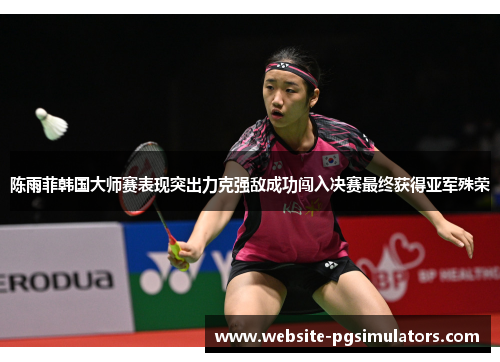 陈雨菲韩国大师赛表现突出力克强敌成功闯入决赛最终获得亚军殊荣