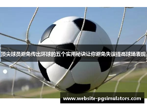 顶尖球员避免传出坏球的五个实用秘诀让你避免失误提高球场表现