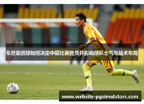 韦世豪进球如何决定中超比赛胜负并影响球队士气与战术布局