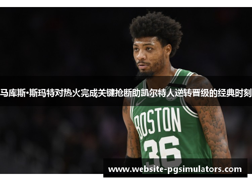 马库斯·斯玛特对热火完成关键抢断助凯尔特人逆转晋级的经典时刻