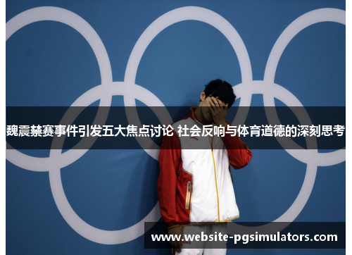 魏震禁赛事件引发五大焦点讨论 社会反响与体育道德的深刻思考