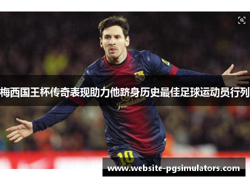 梅西国王杯传奇表现助力他跻身历史最佳足球运动员行列