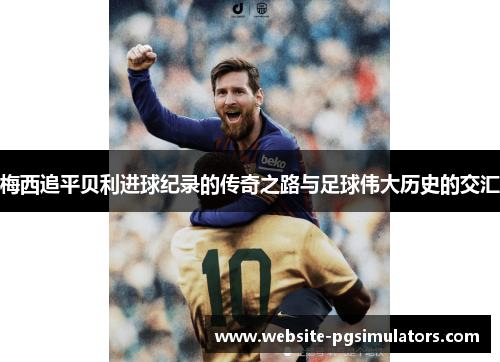 梅西追平贝利进球纪录的传奇之路与足球伟大历史的交汇