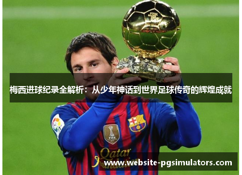 梅西进球纪录全解析：从少年神话到世界足球传奇的辉煌成就