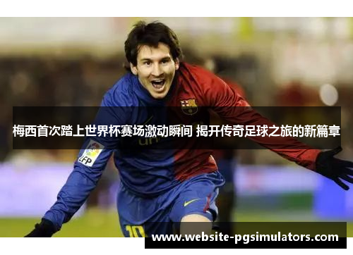 梅西首次踏上世界杯赛场激动瞬间 揭开传奇足球之旅的新篇章